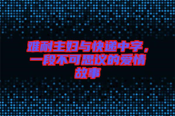 難耐主婦與快遞中字，一段不可思議的愛情故事