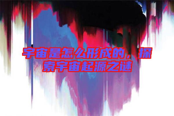 宇宙是怎么形成的，探索宇宙起源之謎