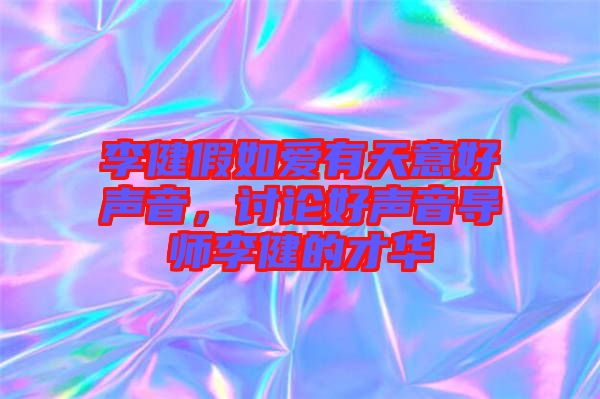 李健假如愛有天意好聲音，討論好聲音導(dǎo)師李健的才華