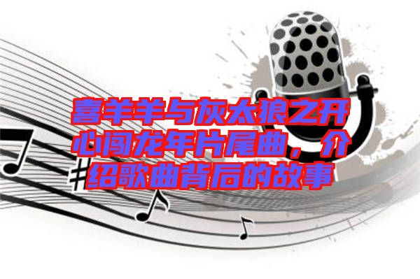 喜羊羊與灰太狼之開心闖龍年片尾曲，介紹歌曲背后的故事