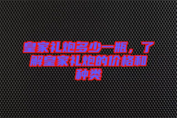 皇家禮炮多少一瓶，了解皇家禮炮的價格和種類