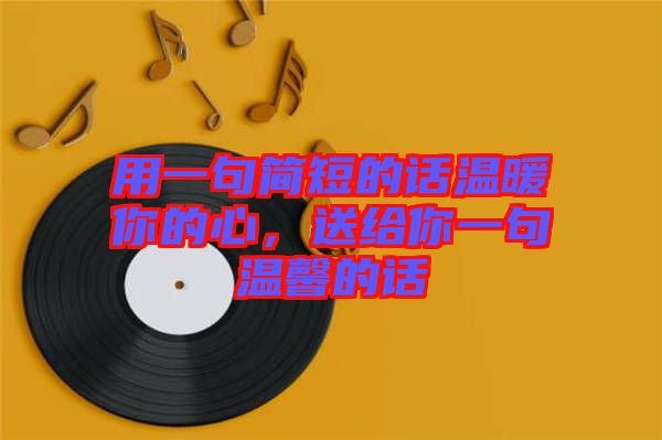 用一句簡短的話溫暖你的心，送給你一句溫馨的話