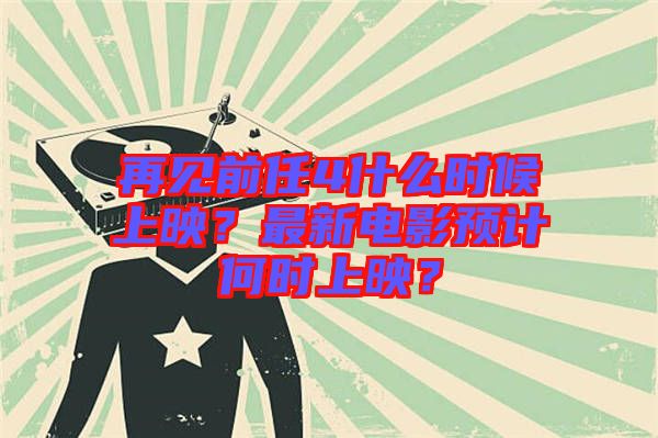 再見前任4什么時(shí)候上映？最新電影預(yù)計(jì)何時(shí)上映？