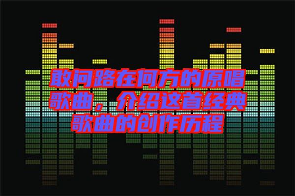 敢問路在何方的原唱歌曲，介紹這首經(jīng)典歌曲的創(chuàng)作歷程