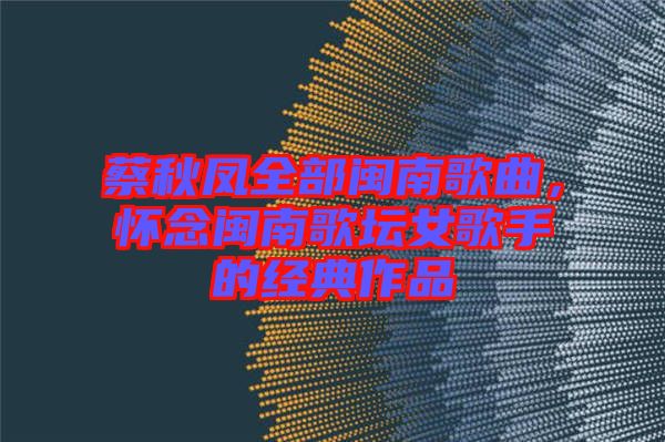蔡秋鳳全部閩南歌曲，懷念閩南歌壇女歌手的經(jīng)典作品