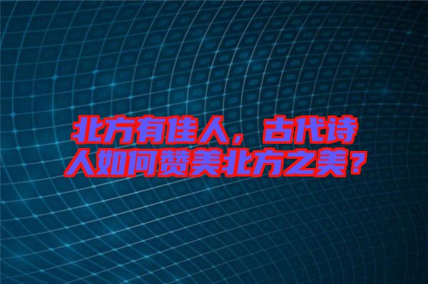 北方有佳人，古代詩人如何贊美北方之美？