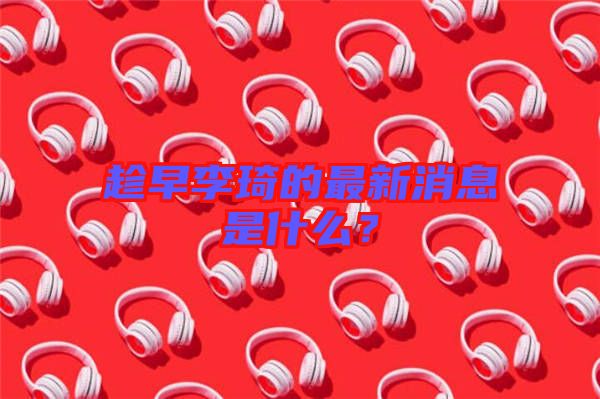 趁早李琦的最新消息是什么？