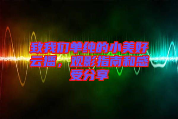 致我們單純的小美好云播，觀影指南和感受分享