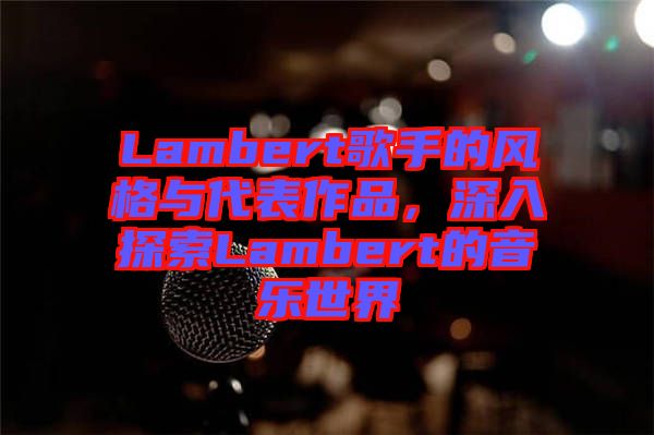 Lambert歌手的風(fēng)格與代表作品，深入探索Lambert的音樂(lè)世界