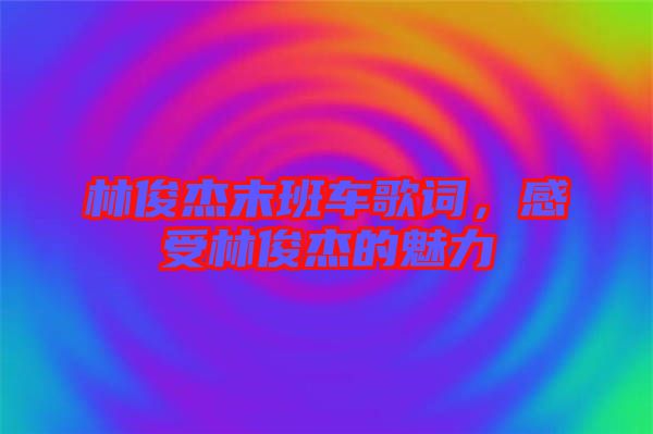 林俊杰末班車(chē)歌詞，感受林俊杰的魅力