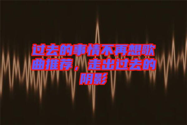 過去的事情不再想歌曲推薦，走出過去的陰影
