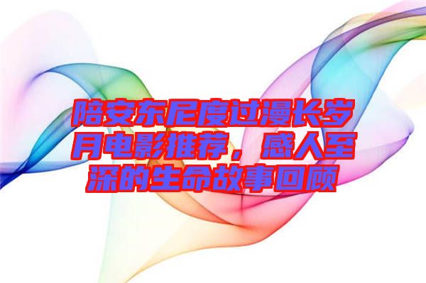 陪安東尼度過(guò)漫長(zhǎng)歲月電影推薦，感人至深的生命故事回顧