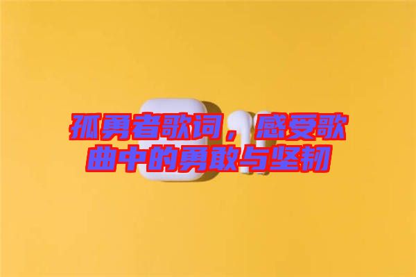 孤勇者歌詞，感受歌曲中的勇敢與堅韌