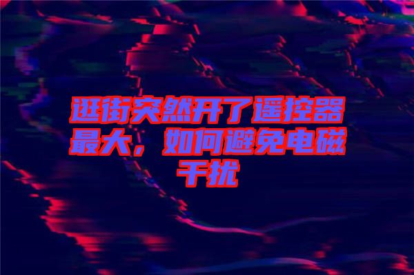 逛街突然開了遙控器最大，如何避免電磁干擾