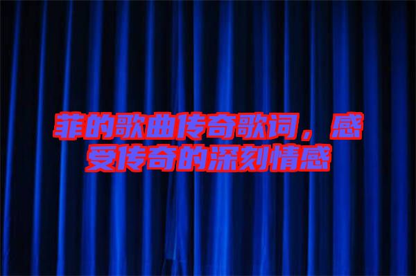 菲的歌曲傳奇歌詞，感受傳奇的深刻情感
