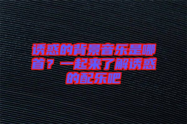 誘惑的背景音樂是哪首？一起來了解誘惑的配樂吧