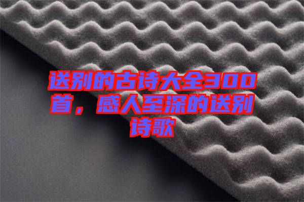 送別的古詩(shī)大全300首，感人至深的送別詩(shī)歌