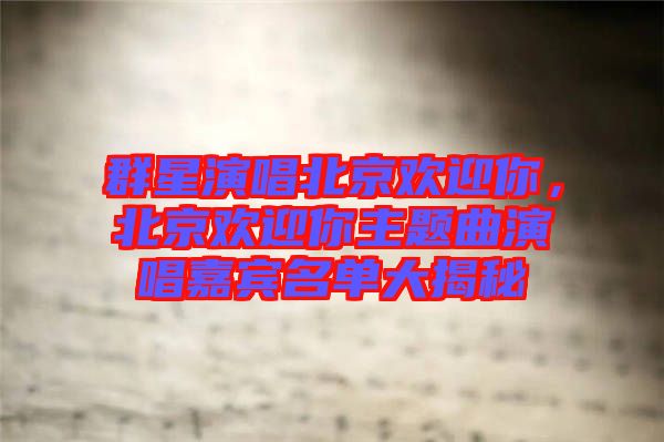 群星演唱北京歡迎你，北京歡迎你主題曲演唱嘉賓名單大揭秘