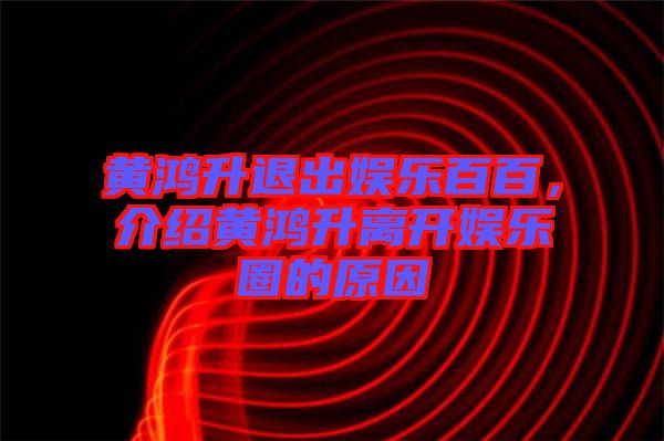黃鴻升退出娛樂百百，介紹黃鴻升離開娛樂圈的原因
