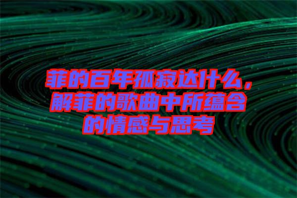 菲的百年孤寂達(dá)什么，解菲的歌曲中所蘊(yùn)含的情感與思考
