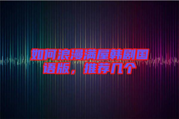 如何浪漫滿屋韓劇國(guó)語(yǔ)版，推薦幾個(gè)
