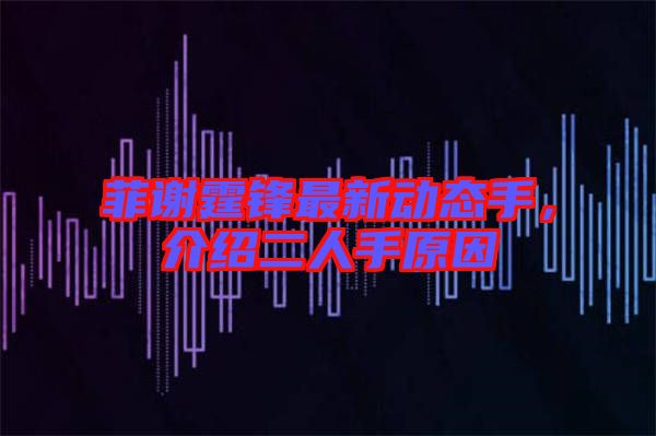 菲謝霆鋒最新動態(tài)手，介紹二人手原因