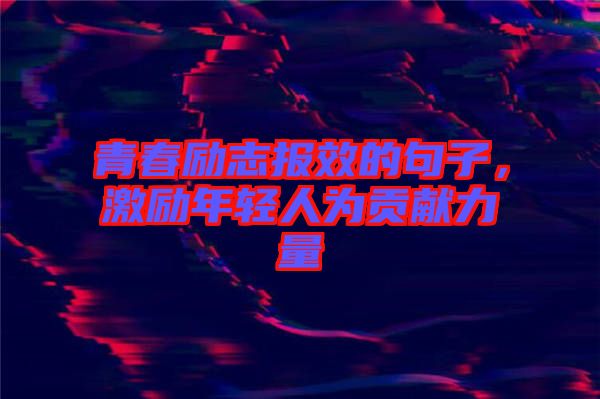 青春勵(lì)志報(bào)效的句子，激勵(lì)年輕人為貢獻(xiàn)力量
