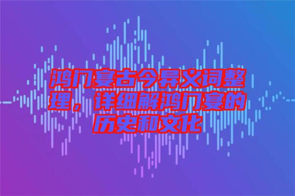 鴻門(mén)宴古今異義詞整理，詳細(xì)解鴻門(mén)宴的歷史和文化