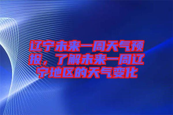 遼寧未來一周天氣預(yù)報，了解未來一周遼寧地區(qū)的天氣變化