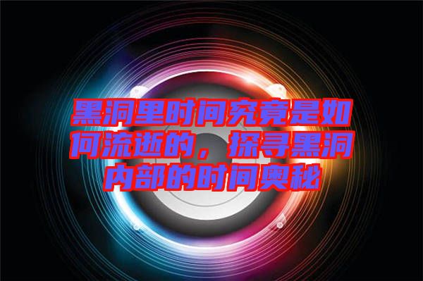 黑洞里時間究竟是如何流逝的，探尋黑洞內部的時間奧秘