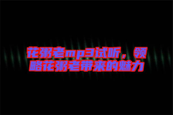 花粥老mp3試聽(tīng)，領(lǐng)略花粥老帶來(lái)的魅力