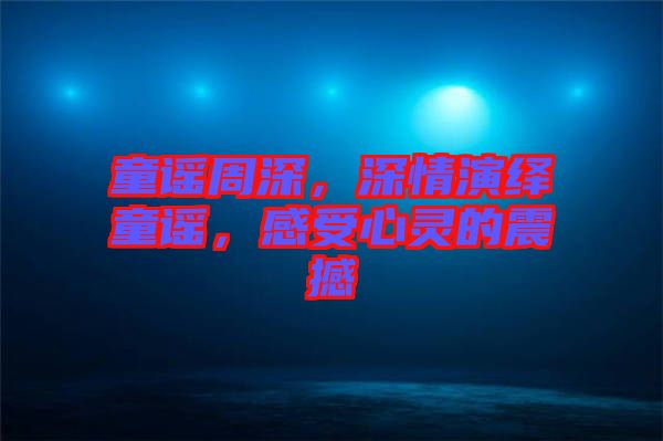 童謠周深，深情演繹童謠，感受心靈的震撼
