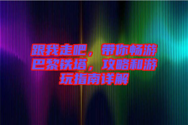 跟我走吧，帶你暢游巴黎鐵塔，攻略和游玩指南詳解