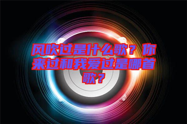風(fēng)吹過(guò)是什么歌？你來(lái)過(guò)和我愛(ài)過(guò)是哪首歌？