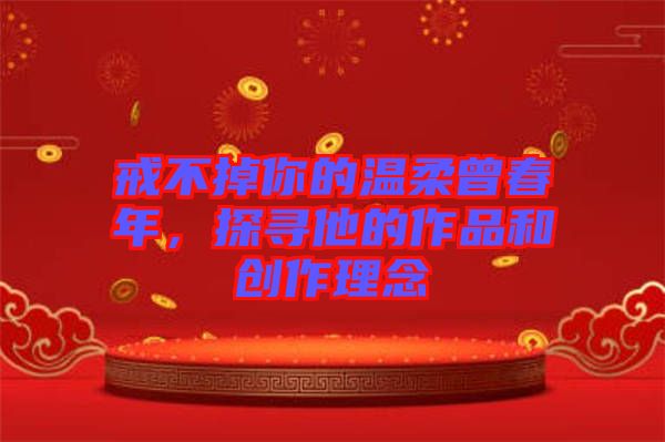 戒不掉你的溫柔曾春年，探尋他的作品和創(chuàng)作理念