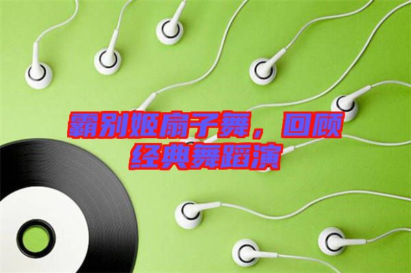 霸別姬扇子舞，回顧經(jīng)典舞蹈演