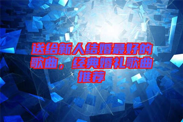送給新人結(jié)婚最好的歌曲，經(jīng)典婚禮歌曲推薦