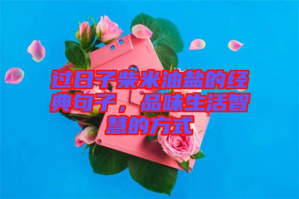 過(guò)日子柴米油鹽的經(jīng)典句子，品味生活智慧的方式