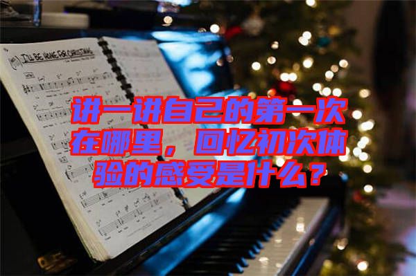 講一講自己的第一次在哪里，回憶初次體驗的感受是什么？
