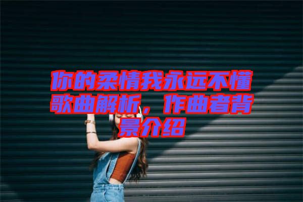 你的柔情我永遠不懂歌曲解析，作曲者背景介紹