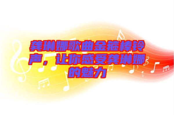 龔琳娜歌曲金箍棒鈴聲，讓你感受龔琳娜的魅力