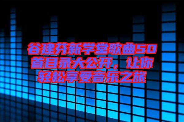 谷建芬新學(xué)堂歌曲50首目錄大公開，讓你輕松享受音樂之旅