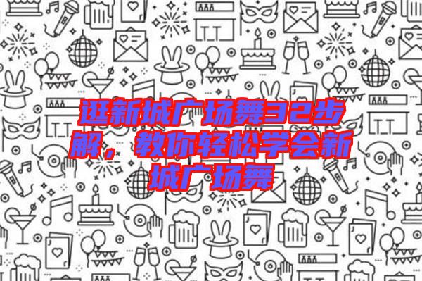 逛新城廣場(chǎng)舞32步解，教你輕松學(xué)會(huì)新城廣場(chǎng)舞