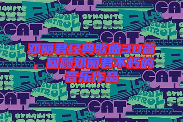 鄧麗君經(jīng)典歌曲30首，回顧?quán)圎惥恍嗟囊魳?lè)作品