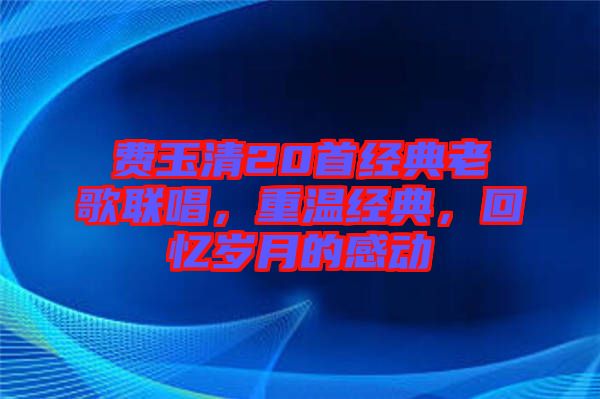費玉清20首經(jīng)典老歌聯(lián)唱，重溫經(jīng)典，回憶歲月的感動