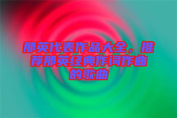 那英代表作品大全，推薦那英經(jīng)典作詞作曲的歌曲