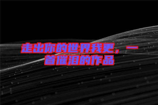 走出你的世界我更，一首催淚的作品