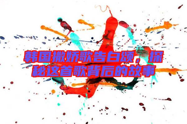 韓國(guó)撒嬌歌告白頌，探秘這首歌背后的故事