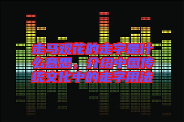 走馬觀花的走字是什么意思，介紹中國(guó)傳統(tǒng)文化中的走字用法