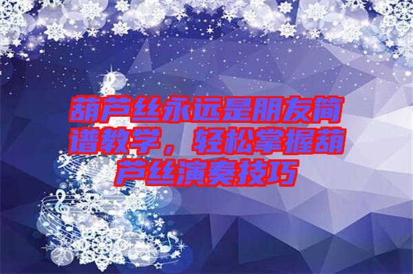 葫蘆絲永遠(yuǎn)是朋友簡譜教學(xué)，輕松掌握葫蘆絲演奏技巧